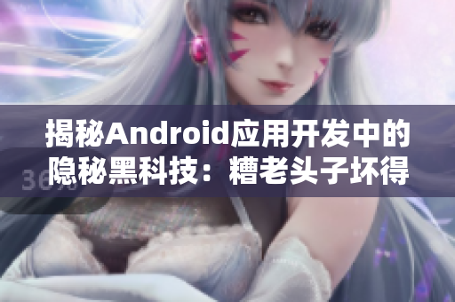 揭秘Android应用开发中的隐秘黑科技：糟老头子坏得厉害