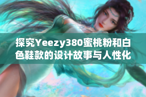 探究Yeezy380蜜桃粉和白色鞋款的设计故事与人性化软件应用