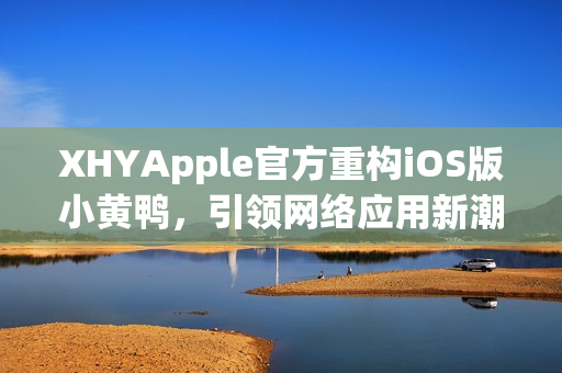 XHYApple官方重构iOS版小黄鸭，引领网络应用新潮流