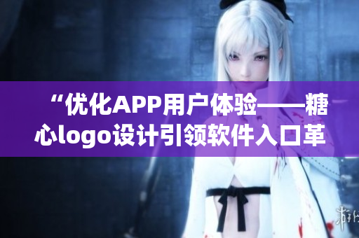 “优化APP用户体验——糖心logo设计引领软件入口革新”