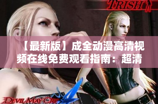 【最新版】成全动漫高清视频在线免费观看指南：超清画质，无广告干扰！