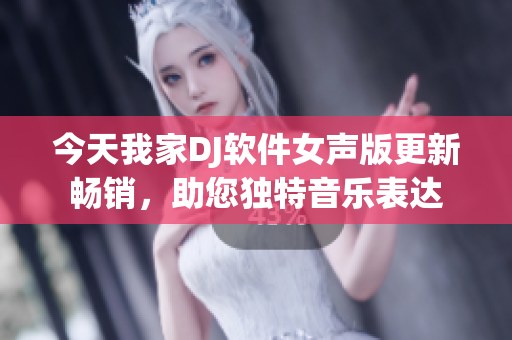 今天我家DJ软件女声版更新畅销，助您独特音乐表达