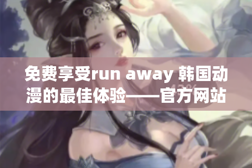 免费享受run away 韩国动漫的最佳体验——官方网站盛放中