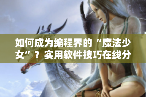 如何成为编程界的“魔法少女”？实用软件技巧在线分享