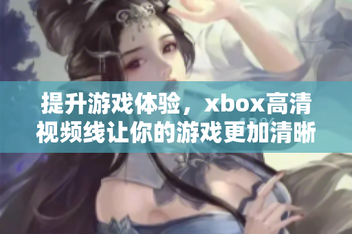 提升游戏体验，xbox高清视频线让你的游戏更加清晰明亮