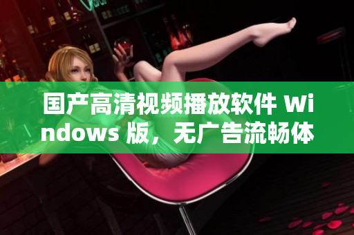 国产高清视频播放软件 Windows 版，无广告流畅体验