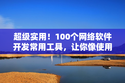 超级实用！100个网络软件开发常用工具，让你像使用纸巾一样轻松！