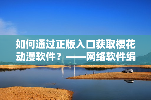 如何通过正版入口获取樱花动漫软件？——网络软件编辑分享