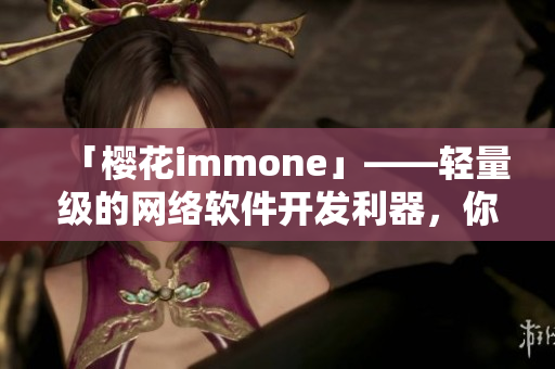 「樱花immone」——轻量级的网络软件开发利器，你值得拥有！