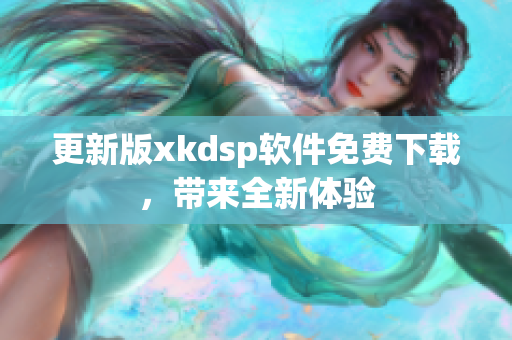 更新版xkdsp软件免费下载，带来全新体验