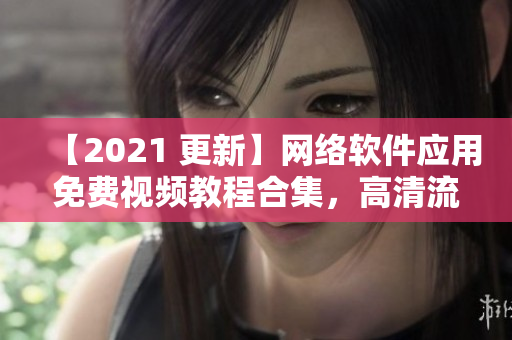 【2021 更新】网络软件应用免费视频教程合集，高清流畅观看！