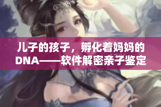 儿子的孩子，孵化着妈妈的DNA——软件解密亲子鉴定新技术