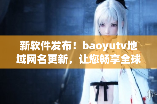 新软件发布！baoyutv地域网名更新，让您畅享全球高清电视直播！