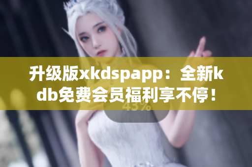 升级版xkdspapp：全新kdb免费会员福利享不停！