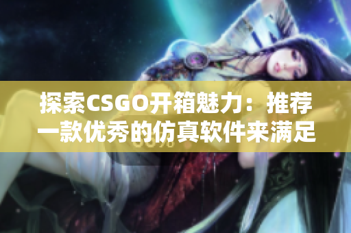 探索CSGO开箱魅力：推荐一款优秀的仿真软件来满足你的胃口！