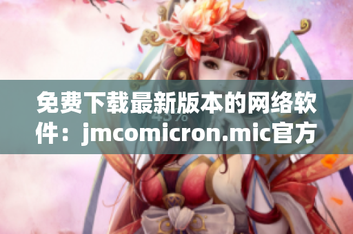 免费下载最新版本的网络软件：jmcomicron.mic官方网站