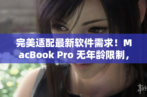 完美适配最新软件需求！MacBook Pro 无年龄限制，轻松满足专业编辑要求