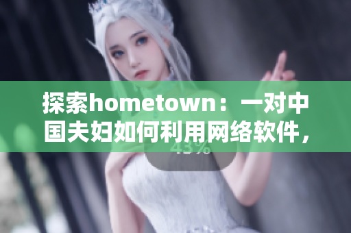 探索hometown：一对中国夫妇如何利用网络软件，实现家乡发展梦想