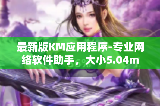 最新版KM应用程序-专业网络软件助手，大小5.04m