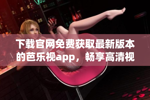 下载官网免费获取最新版本的芭乐视app，畅享高清视频播放体验