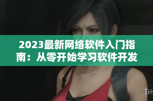 2023最新网络软件入门指南：从零开始学习软件开发技能的终极指南