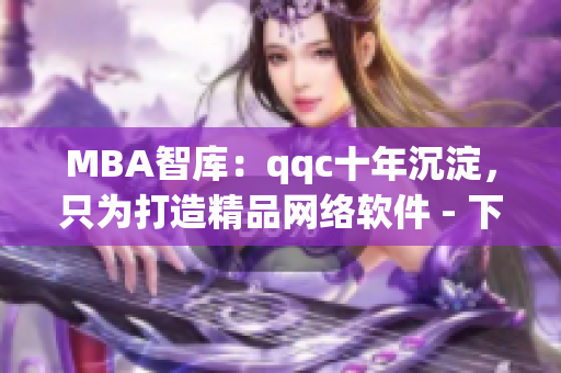 MBA智库：qqc十年沉淀，只为打造精品网络软件 - 下载精品网络软件文章