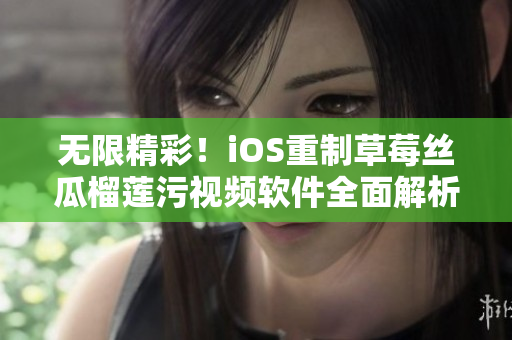 无限精彩！iOS重制草莓丝瓜榴莲污视频软件全面解析