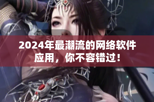 2024年最潮流的网络软件应用，你不容错过！