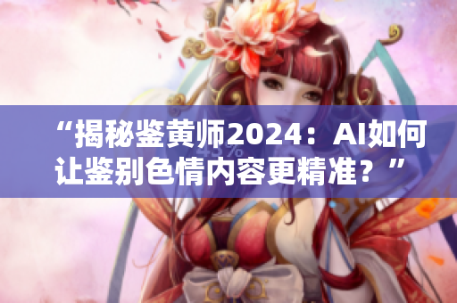 “揭秘鉴黄师2024：AI如何让鉴别色情内容更精准？”