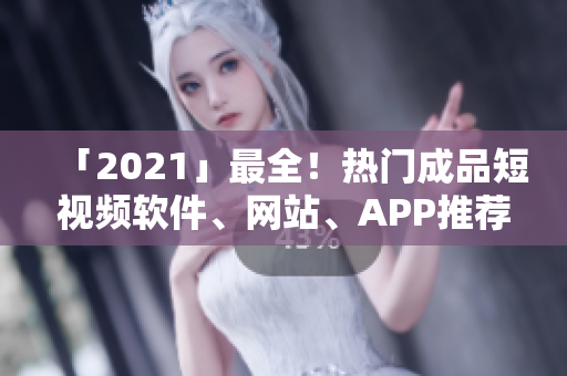 「2021」最全！热门成品短视频软件、网站、APP推荐合集！