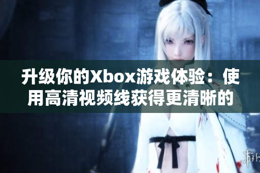 升级你的Xbox游戏体验：使用高清视频线获得更清晰的画面质量！