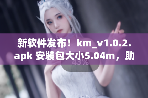 新软件发布！km_v1.0.2.apk 安装包大小5.04m，助你畅享网络世界！