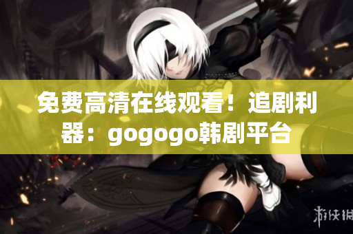 免费高清在线观看！追剧利器：gogogo韩剧平台