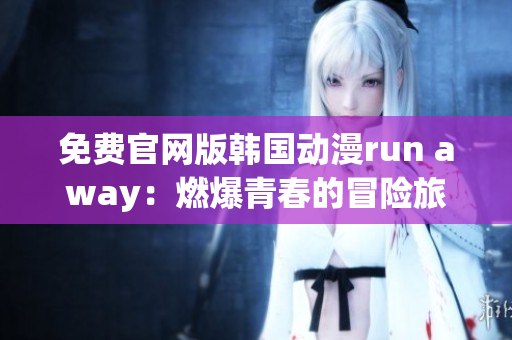 免费官网版韩国动漫run away：燃爆青春的冒险旅程重新出发