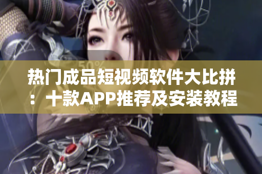 热门成品短视频软件大比拼：十款APP推荐及安装教程