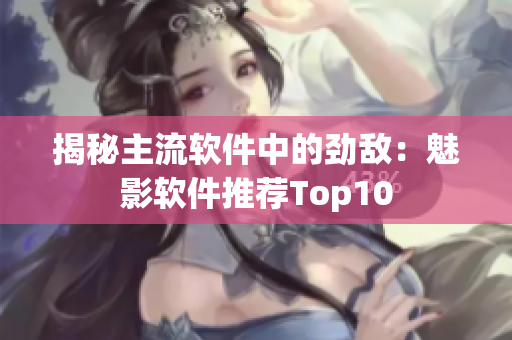 揭秘主流软件中的劲敌：魅影软件推荐Top10