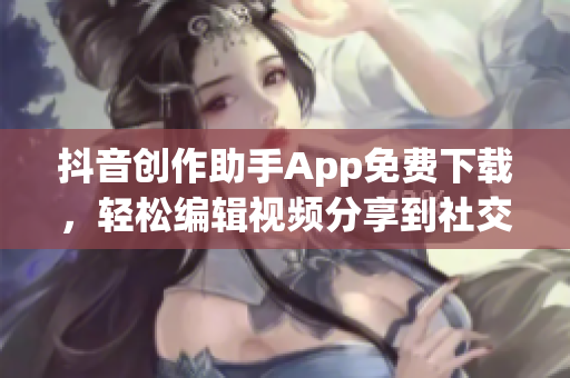 抖音创作助手App免费下载，轻松编辑视频分享到社交平台