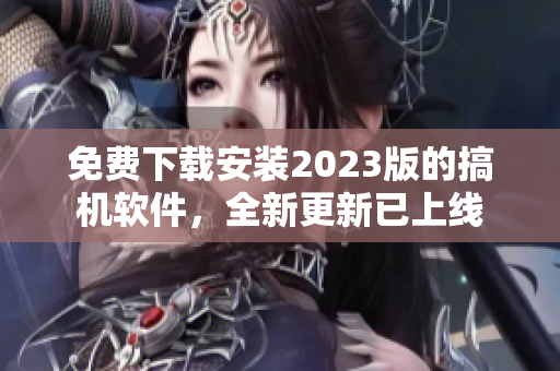 免费下载安装2023版的搞机软件，全新更新已上线