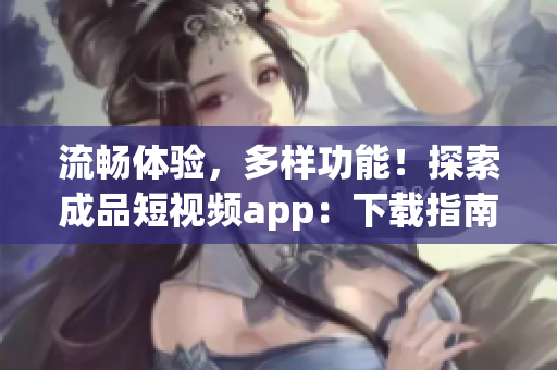 流畅体验，多样功能！探索成品短视频app：下载指南和亮点展示