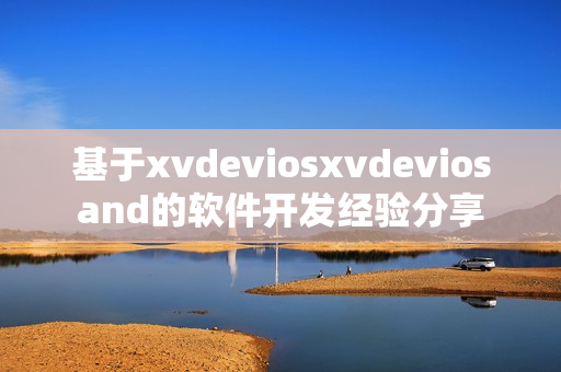 基于xvdeviosxvdeviosand的软件开发经验分享