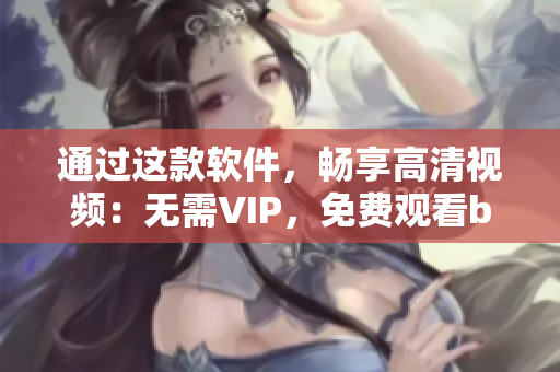 通过这款软件，畅享高清视频：无需VIP，免费观看b站热门剧集