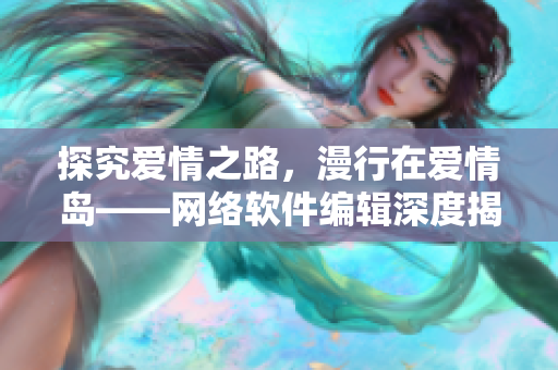 探究爱情之路，漫行在爱情岛——网络软件编辑深度揭秘