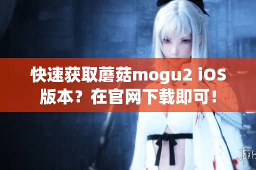 快速获取蘑菇mogu2 iOS版本？在官网下载即可！