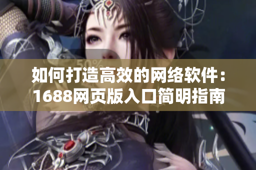 如何打造高效的网络软件：1688网页版入口简明指南