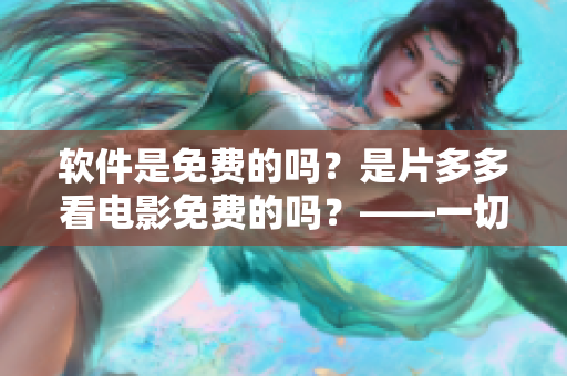 软件是免费的吗？是片多多看电影免费的吗？——一切尽在掌握