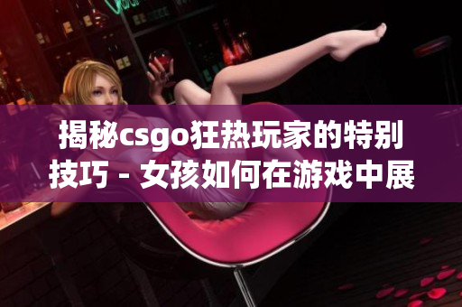 揭秘csgo狂热玩家的特别技巧 - 女孩如何在游戏中展现自己的暴躁本性