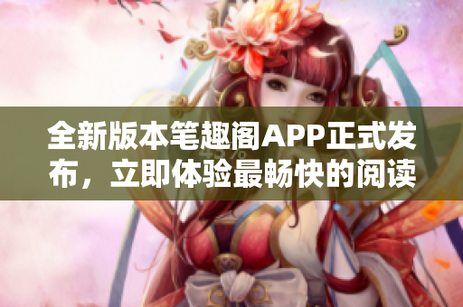 全新版本笔趣阁APP正式发布，立即体验最畅快的阅读之旅