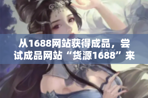 从1688网站获得成品，尝试成品网站“货源1688”来降低成本的新产品