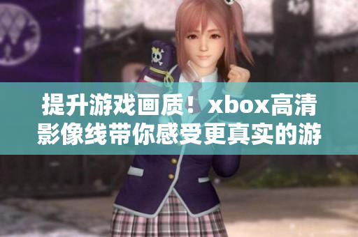 提升游戏画质！xbox高清影像线带你感受更真实的游戏体验