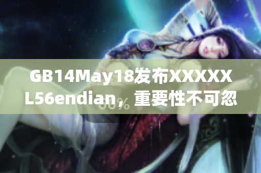 GB14May18发布XXXXXL56endian，重要性不可忽视